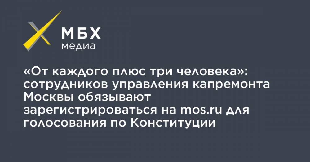 «От каждого плюс три человека»: сотрудников управления капремонта Москвы обязывают зарегистрироваться на mos.ru для голосования по Конституции