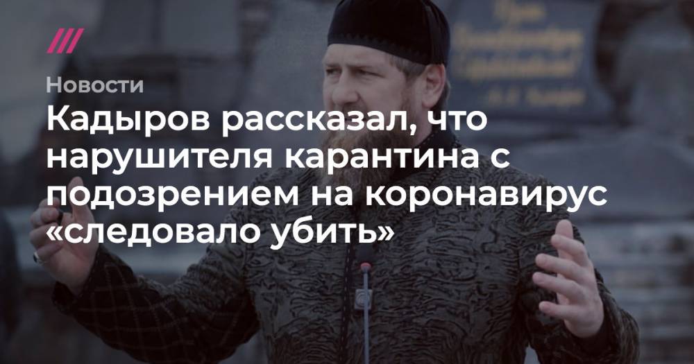 Кадыров рассказал, что нарушителя карантина с подозрением на коронавирус «следовало убить»