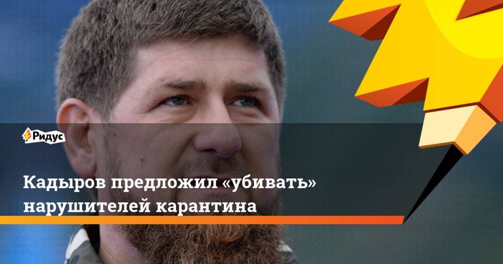 Кадыров предложил «убивать» нарушителей карантина