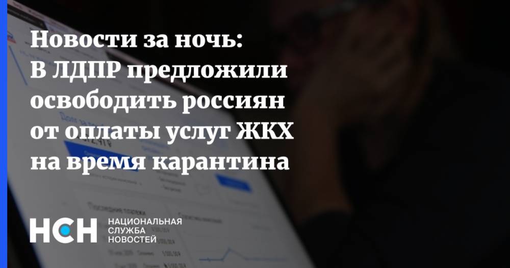 Новости за ночь: В ЛДПР предложили освободить россиян от оплаты услуг ЖКХ на время карантина