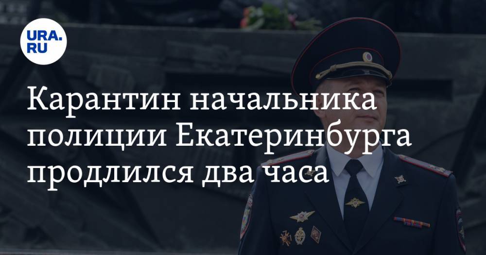 Карантин начальника полиции Екатеринбурга продлился два часа. Он уходил с работы после публикации URA.RU