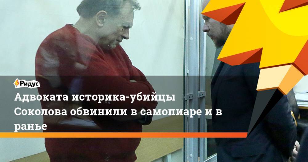 Адвоката историка-убийцы Соколова обвинили в самопиаре ивранье