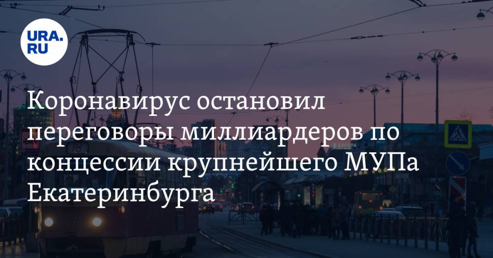 Коронавирус остановил переговоры миллиардеров по концессии крупнейшего МУПа Екатеринбурга