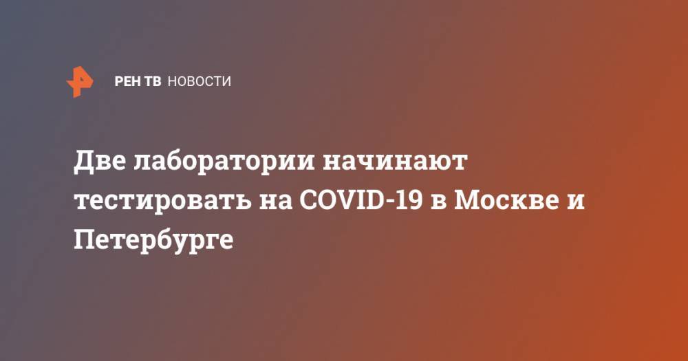 Две лаборатории начинают тестировать на COVID-19 в Москве и Петербурге