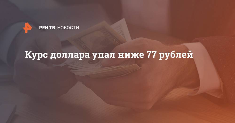 Курс доллара упал ниже 77 рублей