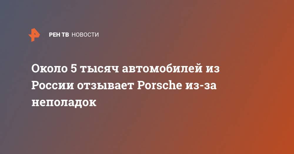 Около 5 тысяч автомобилей из России отзывает Porsche из-за неполадок