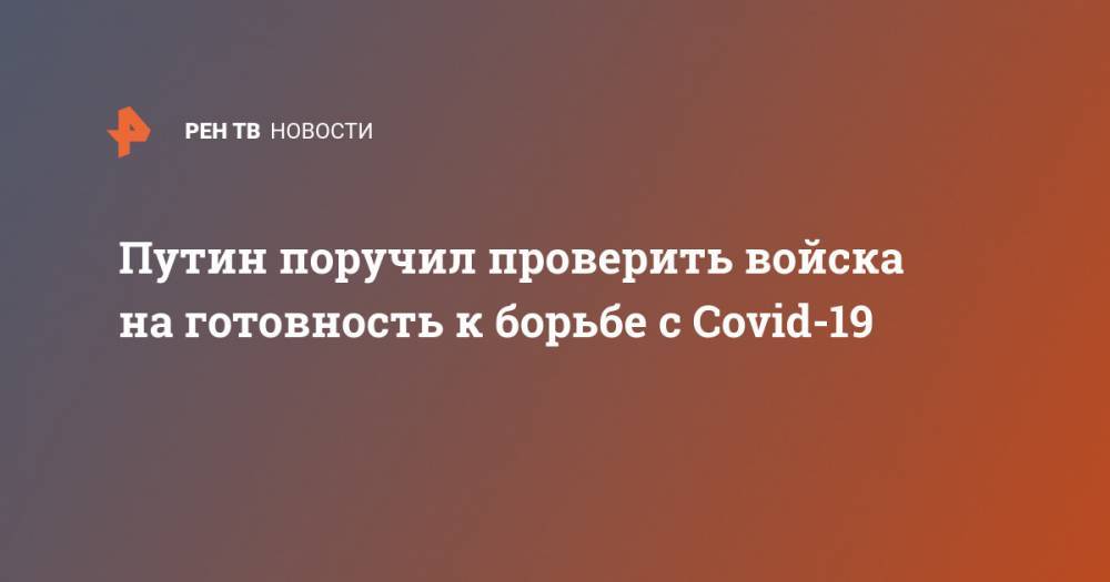 Путин поручил проверить войска на готовность к борьбе с Covid-19