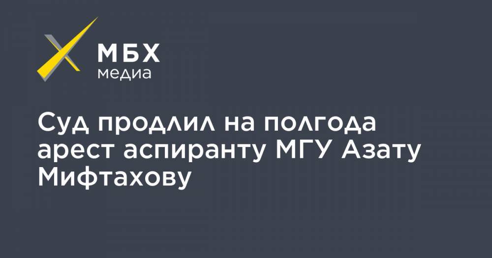 Суд продлил на полгода арест аспиранту МГУ Азату Мифтахову
