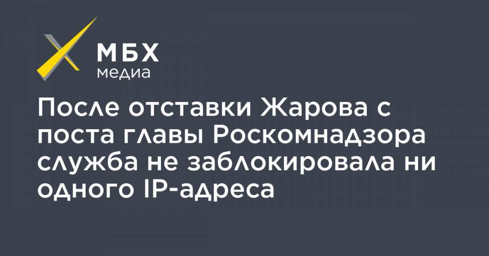 После отставки Жарова с поста главы Роскомнадзора служба не заблокировала ни одного IP-адреса