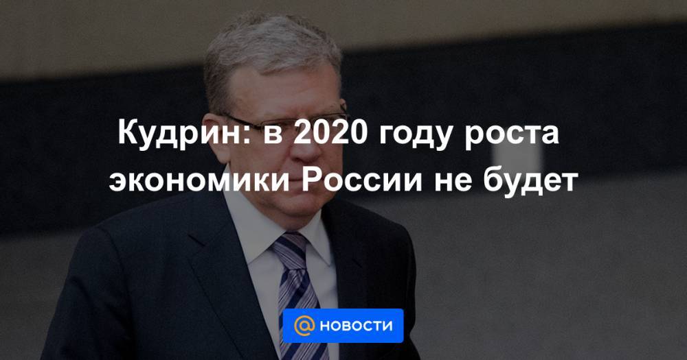 Кудрин: в 2020 году роста экономики России не будет
