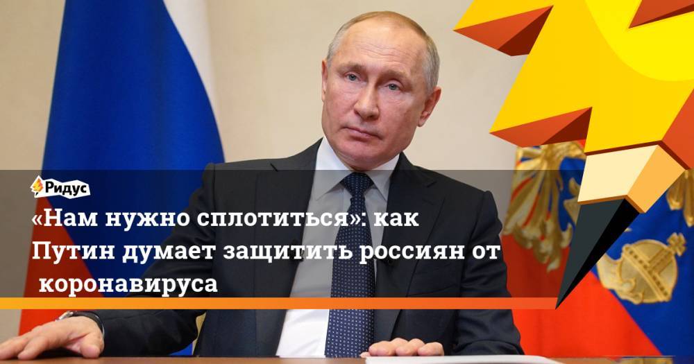 «Нам нужно сплотиться»: как Путин думает защитить россиян откоронавируса
