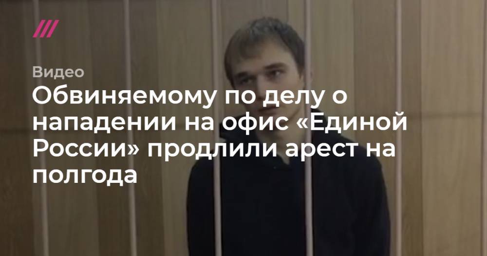Обвиняемому по делу о нападении на офис «Единой России» продлили арест на полгода