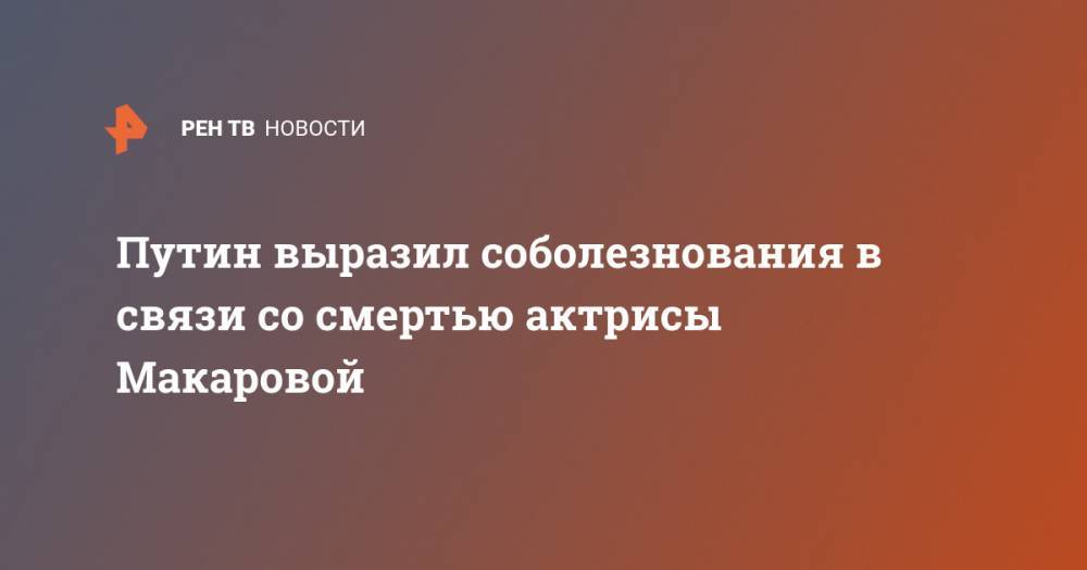 Путин выразил соболезнования в связи со смертью актрисы Макаровой