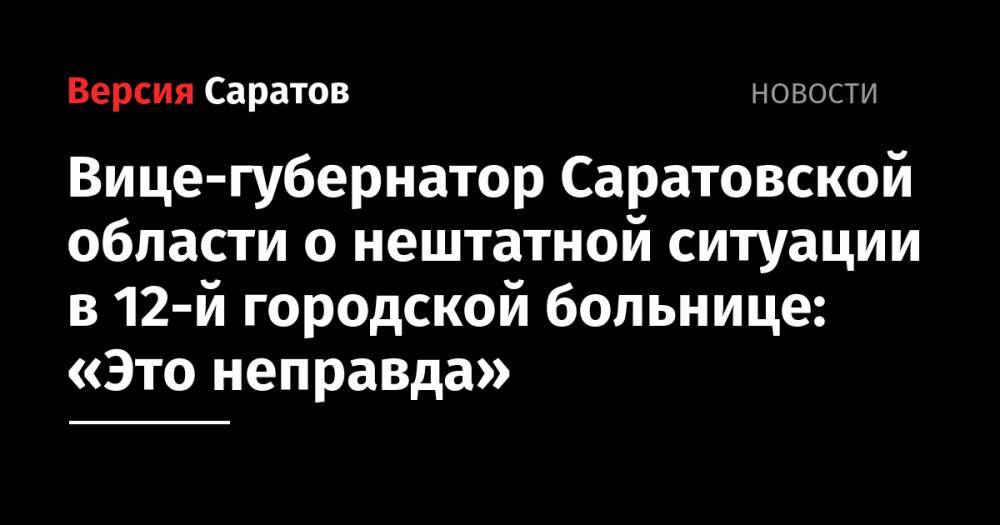 Вице-губернатор Саратовской области о нештатной ситуации в 12-й городской больнице: «Это неправда»