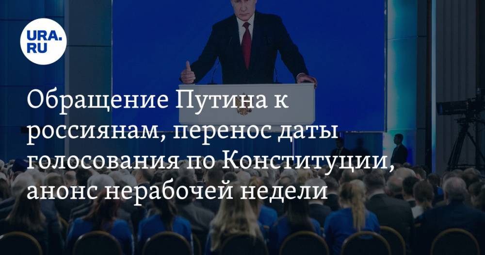 Обращение Путина к россиянам, перенос даты голосования по Конституции, анонс нерабочей недели. Главное за день — в подборке URA.RU