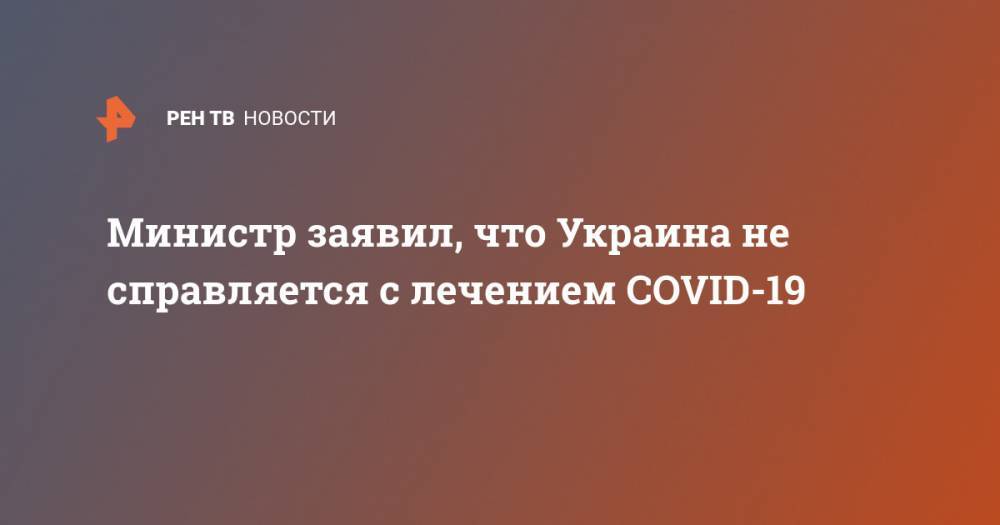 Министр заявил, что Украина не справляется с лечением COVID-19