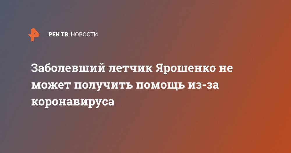 Заболевший летчик Ярошенко не может получить помощь из-за коронавируса