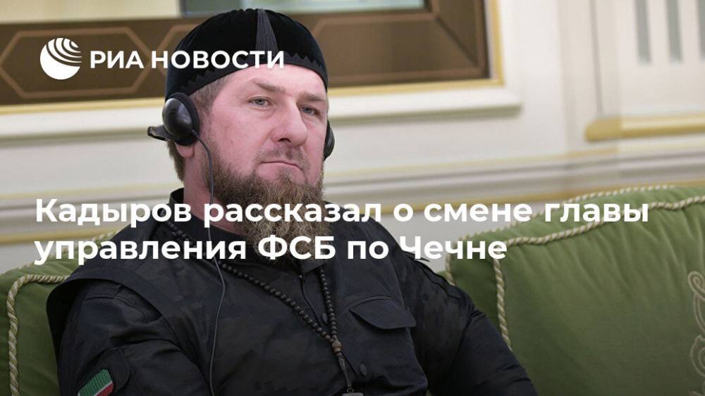 Кадыров рассказал о смене главы управления ФСБ по Чечне