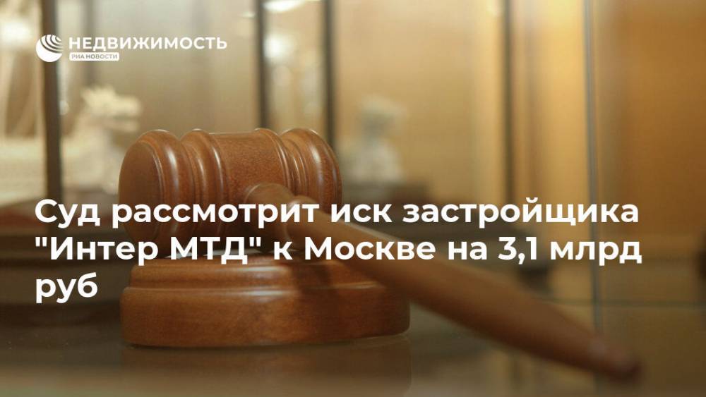 Суд рассмотрит иск застройщика "Интер МТД" к Москве на 3,1 млрд руб