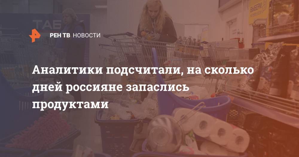 Аналитики подсчитали, на сколько дней россияне запаслись продуктами