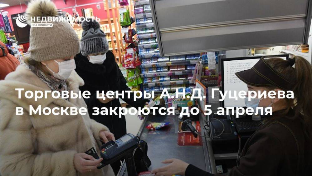 Торговые центры А.Н.Д. Гуцериева в Москве закроются до 5 апреля
