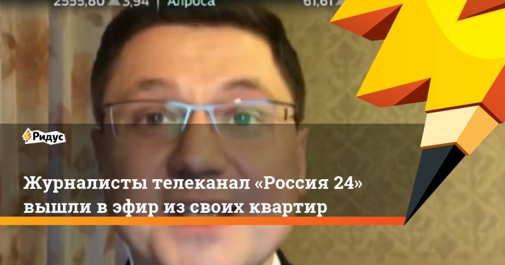 Журналисты телеканал «Россия 24» вышли вэфир изсвоих квартир