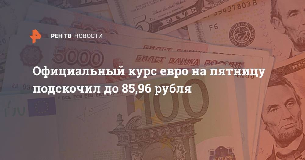 Официальный курс евро на пятницу подскочил до 85,96 рубля