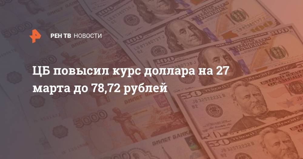 ЦБ повысил курс доллара на 27 марта до 78,72 рублей