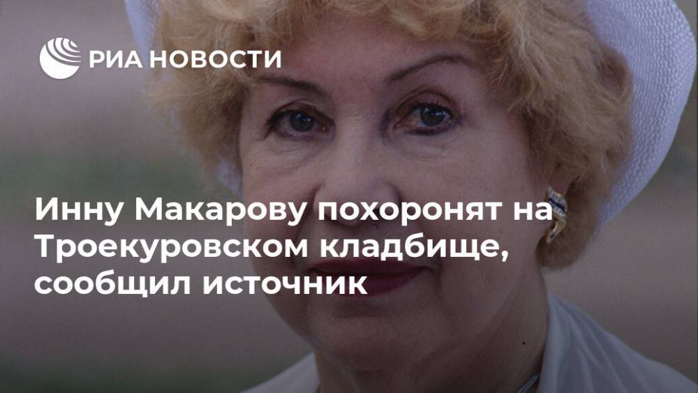Инну Макарову похоронят на Троекуровском кладбище, сообщил источник