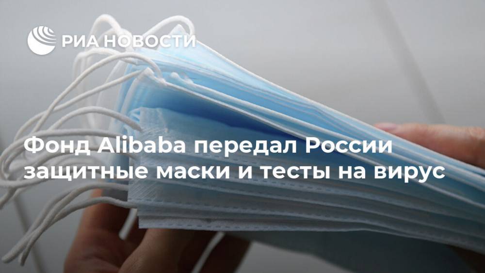 Фонд Alibaba передал России защитные маски и тесты на вирус