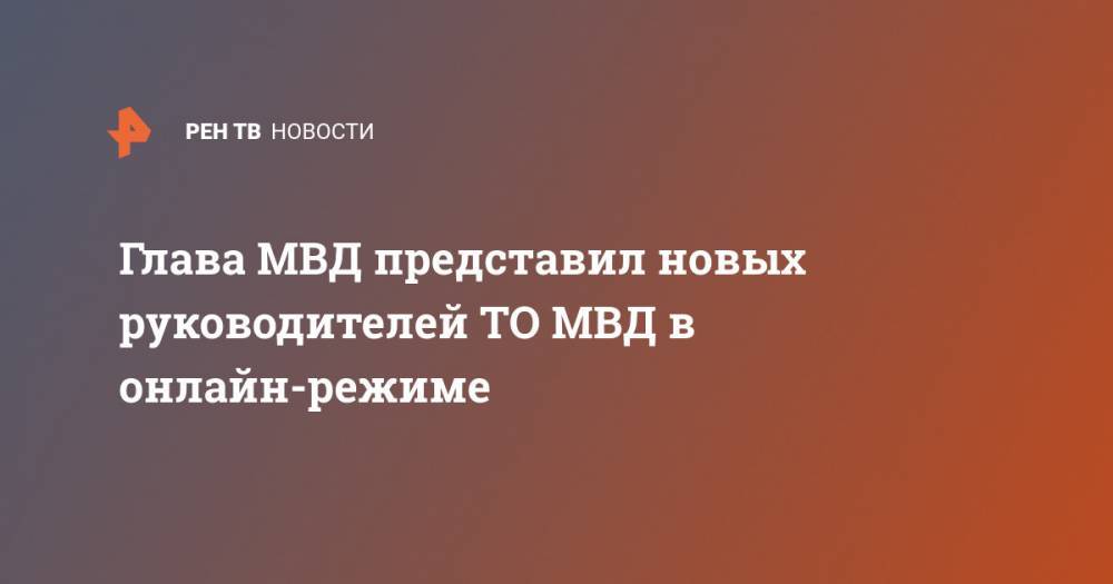 Глава МВД представил новых руководителей ТО МВД в онлайн-режиме