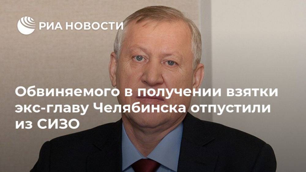 Обвиняемого в получении взятки экс-главу Челябинска отпустили из СИЗО