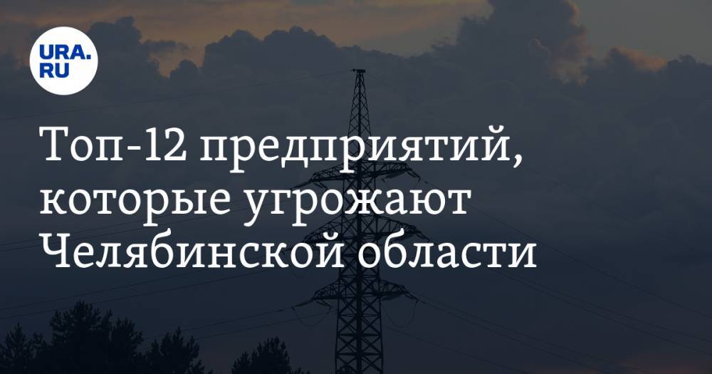 Топ-12 предприятий, которые угрожают Челябинской области