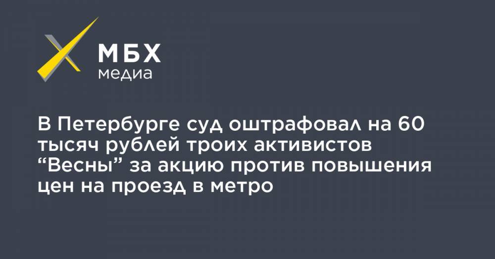 В Петербурге суд оштрафовал на 60 тысяч рублей троих активистов “Весны” за акцию против повышения цен на проезд в метро