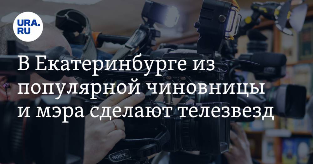 В Екатеринбурге из популярной чиновницы и мэра сделают телезвезд