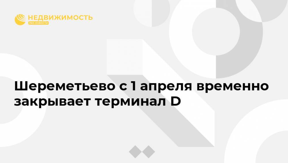 Шереметьево с 1 апреля временно закрывает терминал D