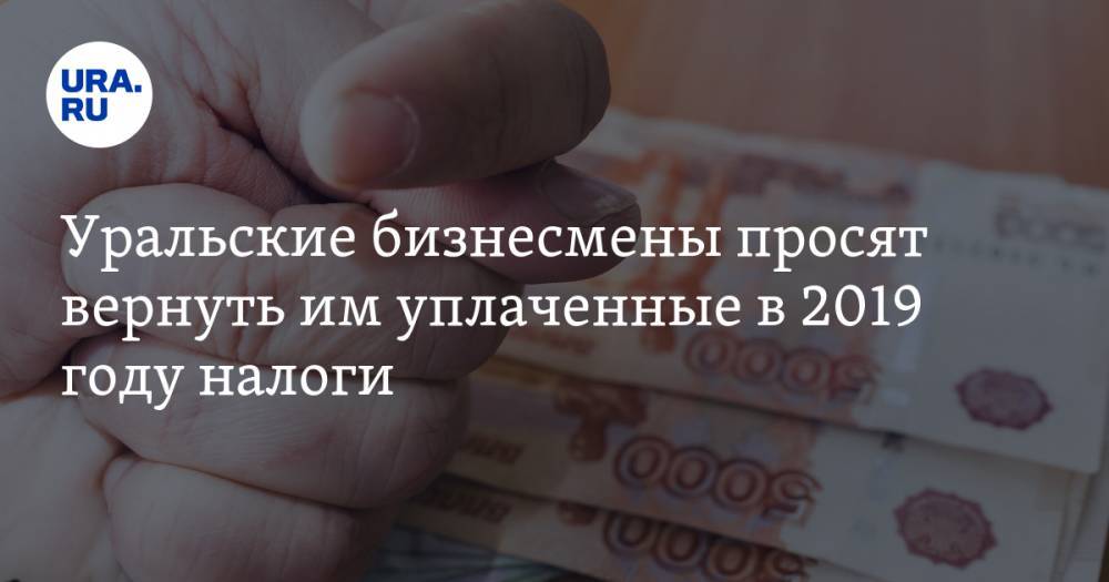 Уральские бизнесмены просят вернуть им уплаченные в 2019 году налоги. Иначе они уволят тысячи сотрудников