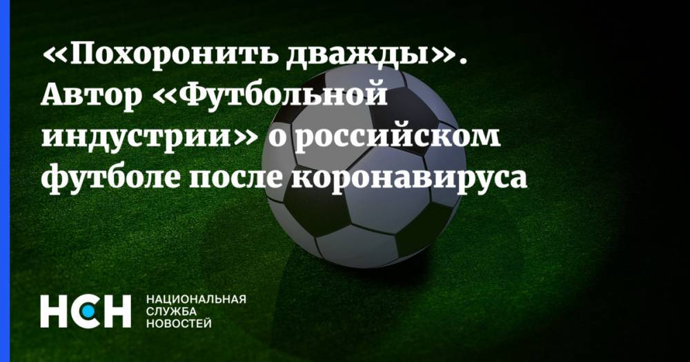 «Похоронить дважды». Автор «Футбольной индустрии» о российском футболе после коронавируса