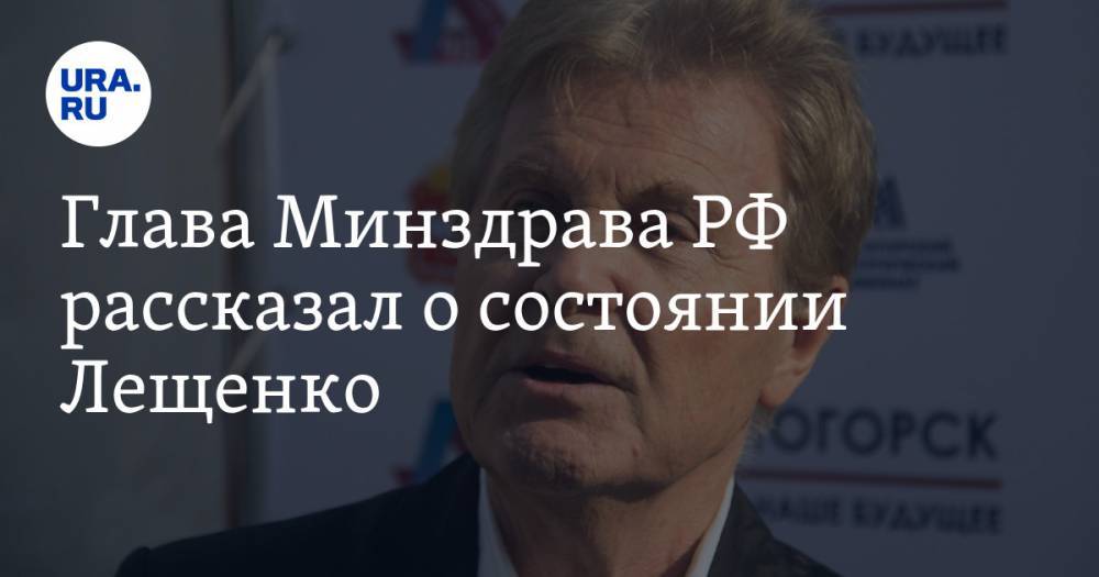Глава Минздрава РФ рассказал о состоянии Лещенко