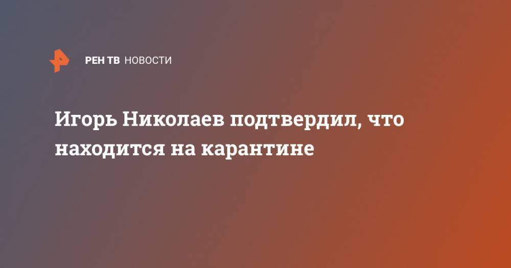 Игорь Николаев - Игорь Николаев подтвердил, что находится на карантине - ren.tv