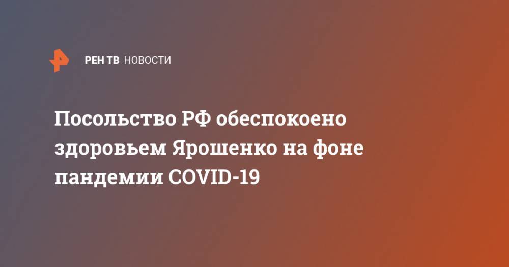 Посольство РФ обеспокоено здоровьем Ярошенко на фоне пандемии COVID-19