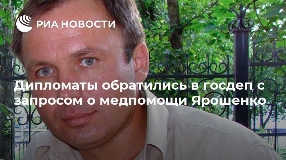 Дипломаты обратились в госдеп с запросом о медпомощи Ярошенко