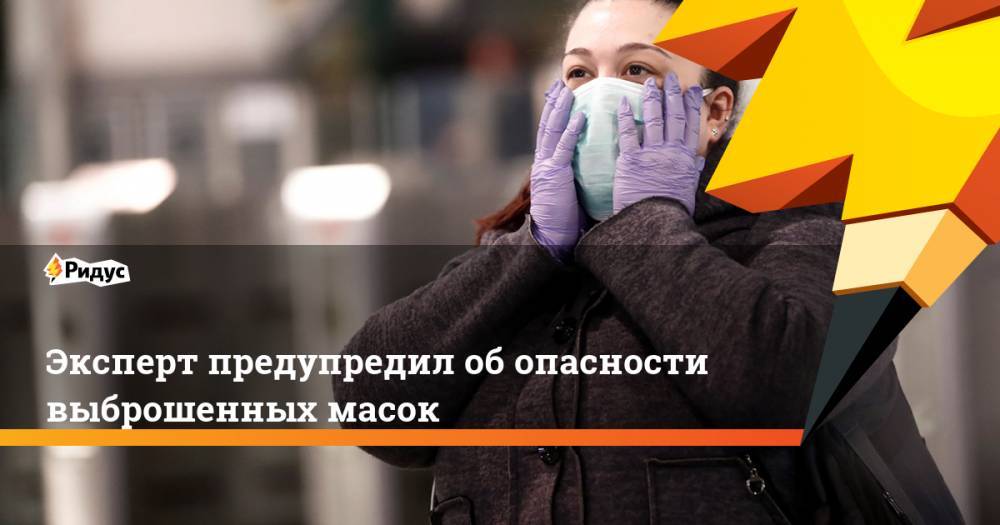Андрей Нагибин - Эксперт предупредил об опасности выброшенных масок - ridus.ru