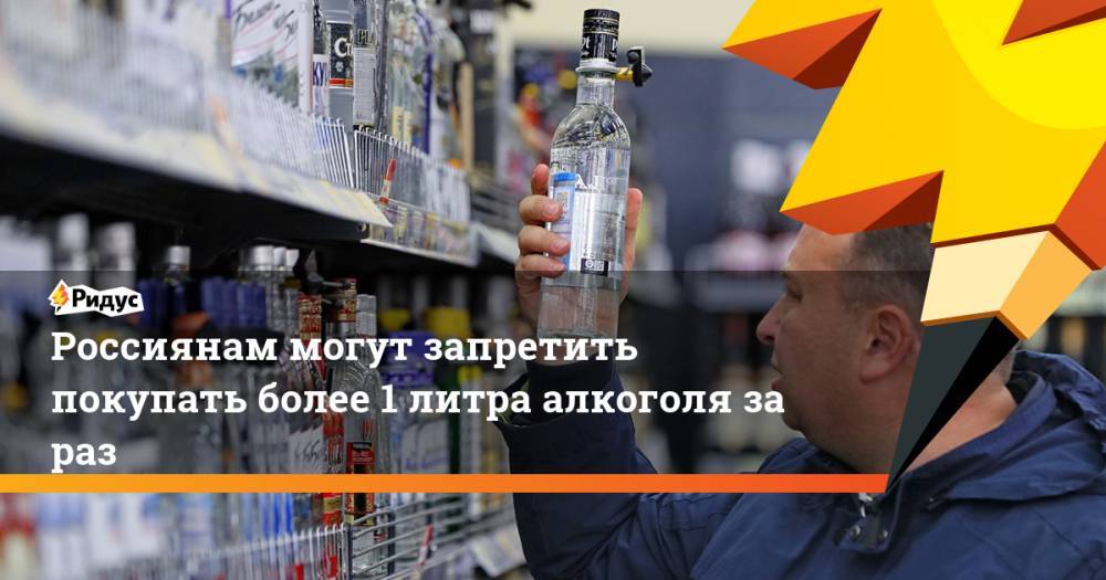 Россиянам могут запретить покупать более 1 литра алкоголя зараз