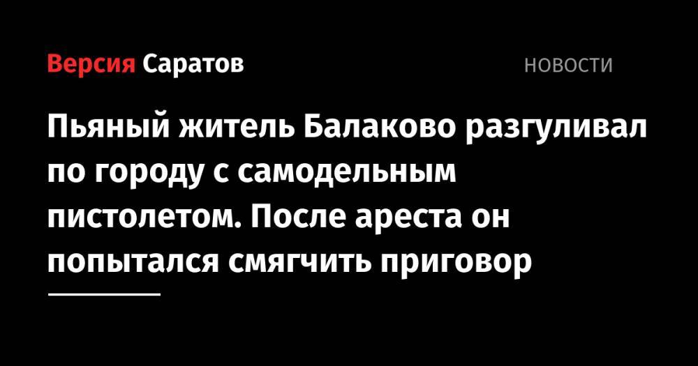 Пьяный житель Балаково разгуливал по городу с самодельным пистолетом. После ареста он попытался смягчить приговор