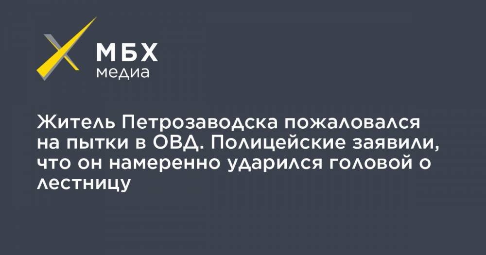 Житель Петрозаводска пожаловался на пытки в ОВД. Полицейские заявили, что он намеренно ударился головой о лестницу