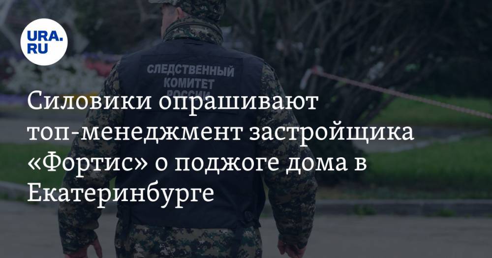 Силовики опрашивают топ-менеджмент застройщика «Фортис» о поджоге дома в Екатеринбурге