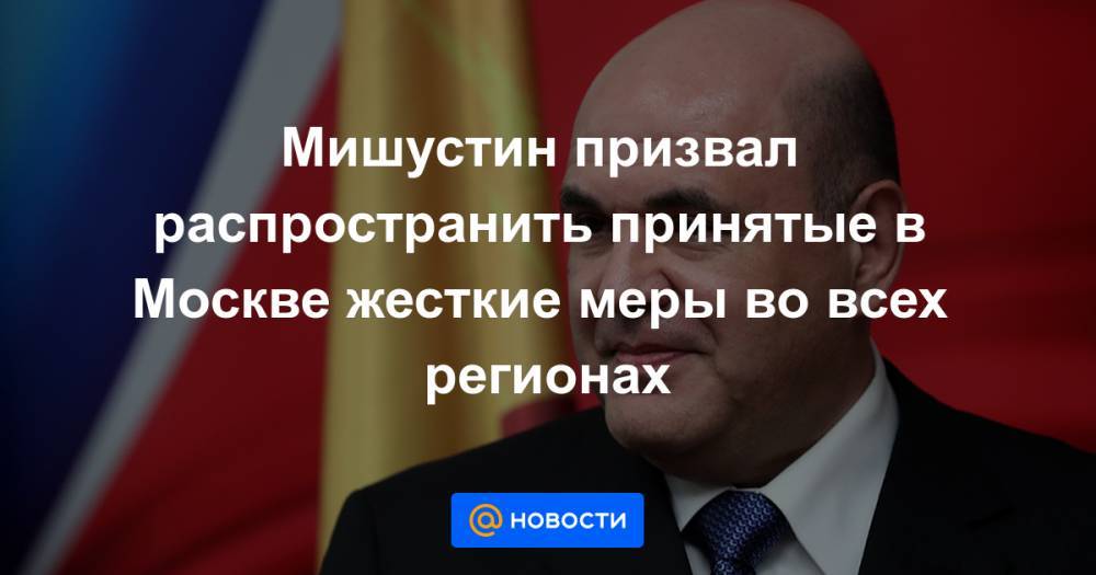 Мишустин призвал распространить принятые в Москве жесткие меры во всех регионах