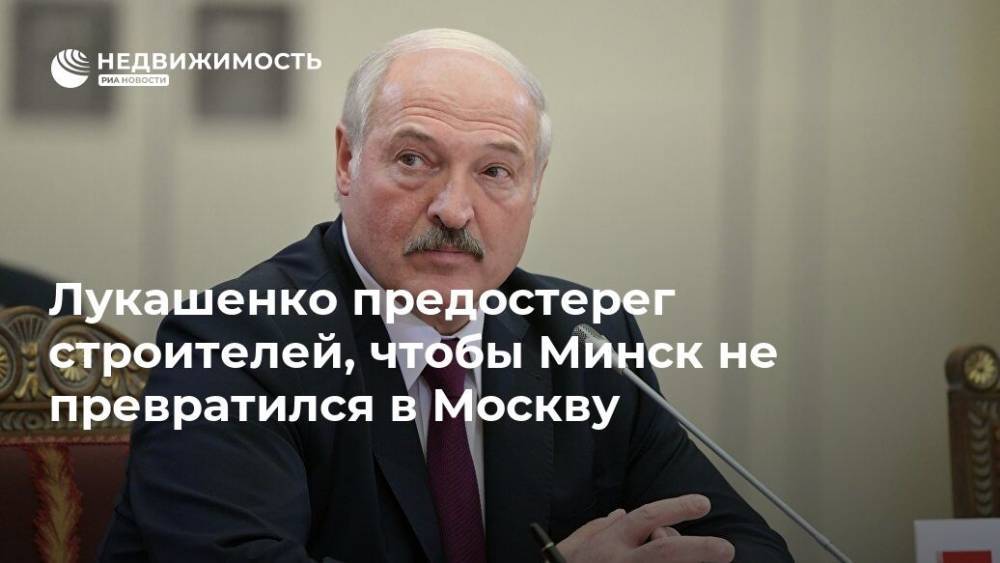 Лукашенко предостерег строителей, чтобы Минск не превратился в Москву