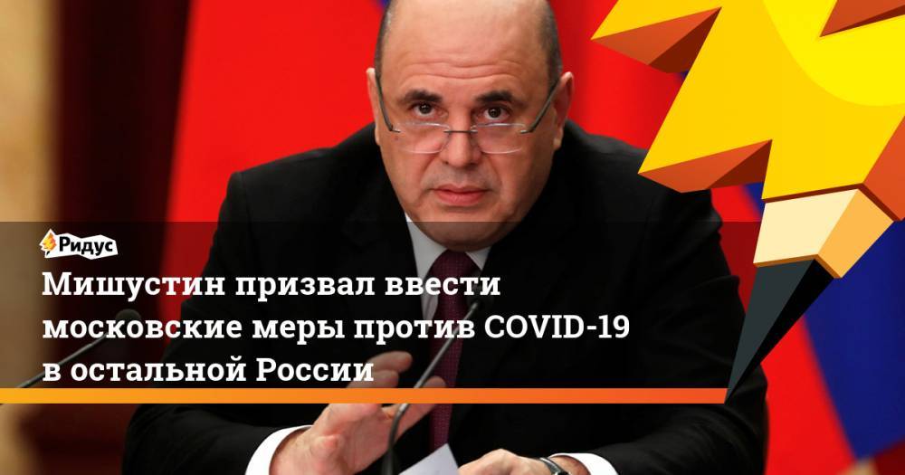 Мишустин призвал ввести московские меры против COVID-19 в остальной России